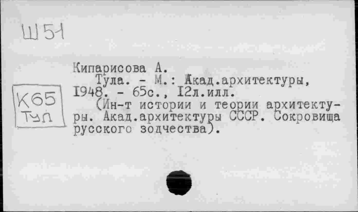 ﻿Кипарисова А.
Тула. - М.: Акад.архитектуры, 1948. - 65с., ІЗл.илл.
(Ин-т истории и теории архитектуры. Акад.архитектуры СССР. Сокровища русского зодчества).